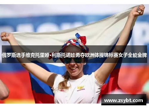 俄罗斯选手维克托里娅·利斯托诺娃勇夺欧洲体操锦标赛女子全能金牌