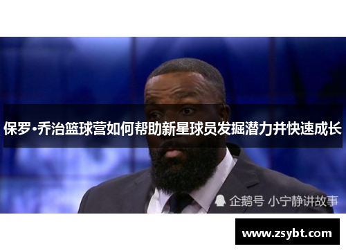 保罗·乔治篮球营如何帮助新星球员发掘潜力并快速成长