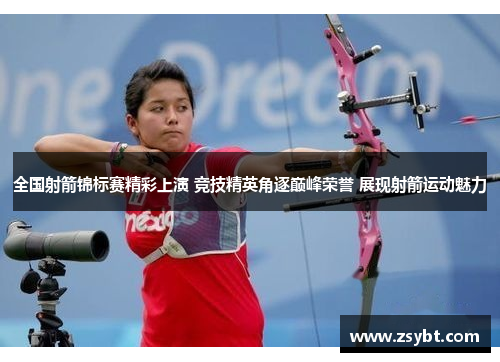 全国射箭锦标赛精彩上演 竞技精英角逐巅峰荣誉 展现射箭运动魅力