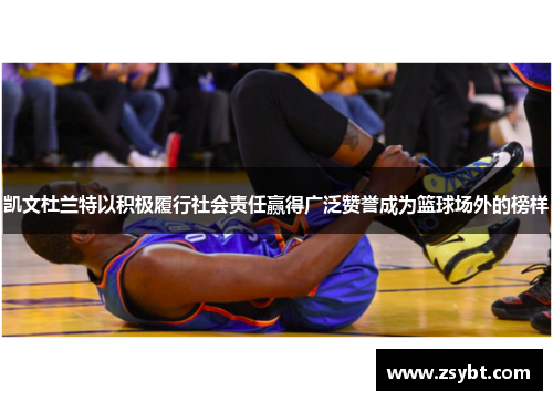 凯文杜兰特以积极履行社会责任赢得广泛赞誉成为篮球场外的榜样