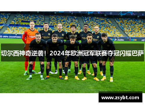 切尔西神奇逆袭！2024年欧洲冠军联赛夺冠闪耀巴萨