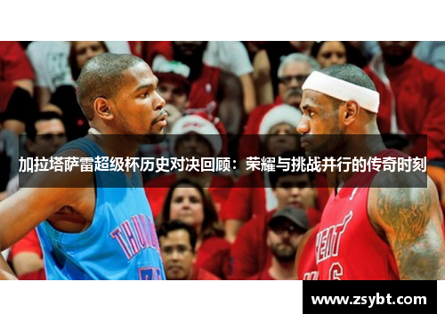 加拉塔萨雷超级杯历史对决回顾：荣耀与挑战并行的传奇时刻