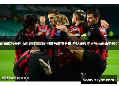 南美解放者杯小组赛精彩瞬间回顾与深度分析 各队表现亮点与未来走势探讨