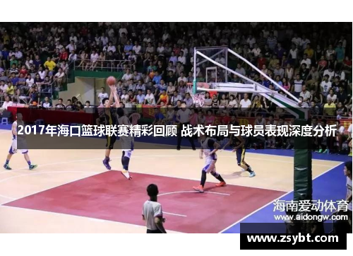 2017年海口篮球联赛精彩回顾 战术布局与球员表现深度分析