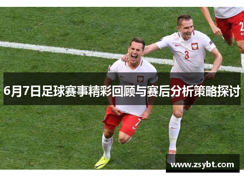 6月7日足球赛事精彩回顾与赛后分析策略探讨