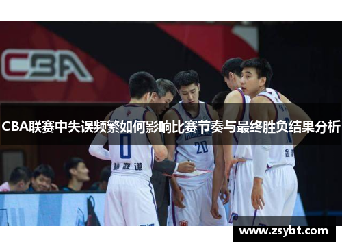CBA联赛中失误频繁如何影响比赛节奏与最终胜负结果分析