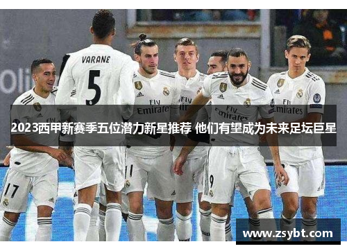 2023西甲新赛季五位潜力新星推荐 他们有望成为未来足坛巨星