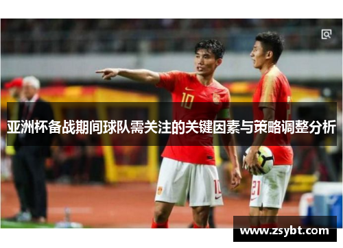 亚洲杯备战期间球队需关注的关键因素与策略调整分析