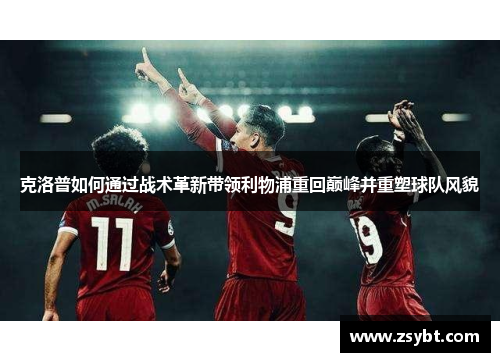 克洛普如何通过战术革新带领利物浦重回巅峰并重塑球队风貌