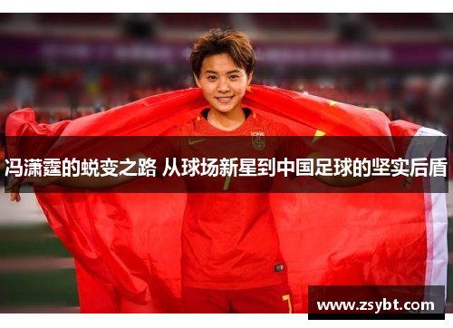 冯潇霆的蜕变之路 从球场新星到中国足球的坚实后盾