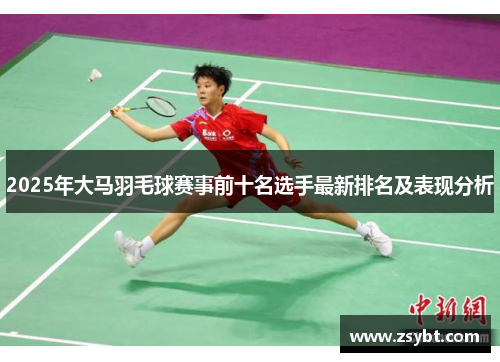 2025年大马羽毛球赛事前十名选手最新排名及表现分析