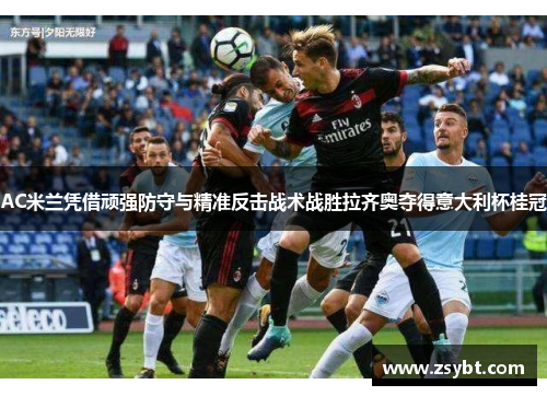 AC米兰凭借顽强防守与精准反击战术战胜拉齐奥夺得意大利杯桂冠