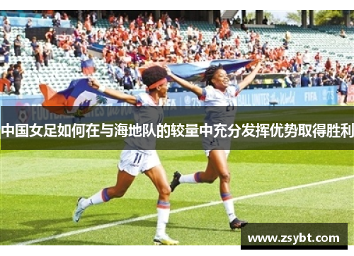 中国女足如何在与海地队的较量中充分发挥优势取得胜利