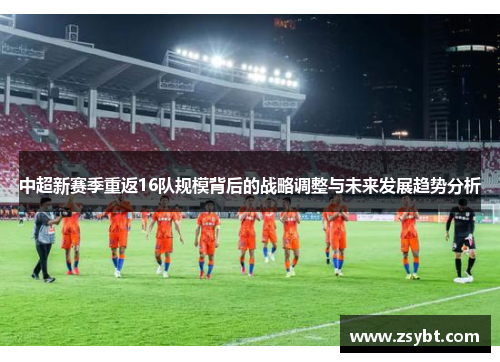 中超新赛季重返16队规模背后的战略调整与未来发展趋势分析