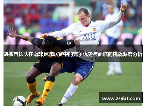 凯撒酋长队在南非足球联赛中的竞争优势与面临的挑战深度分析