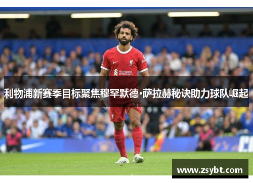 利物浦新赛季目标聚焦穆罕默德·萨拉赫秘诀助力球队崛起