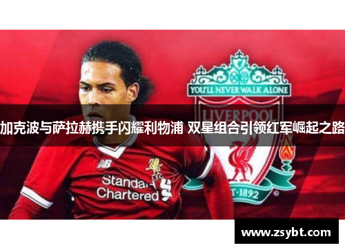 加克波与萨拉赫携手闪耀利物浦 双星组合引领红军崛起之路