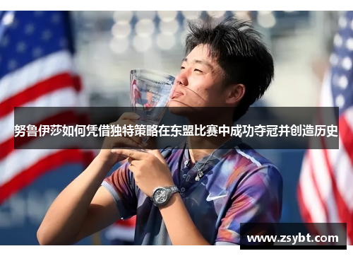 努鲁伊莎如何凭借独特策略在东盟比赛中成功夺冠并创造历史