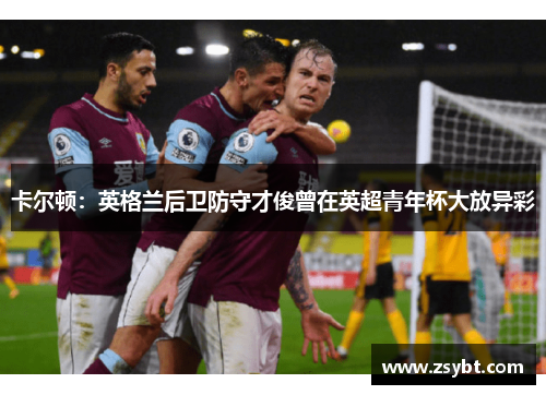 卡尔顿：英格兰后卫防守才俊曾在英超青年杯大放异彩