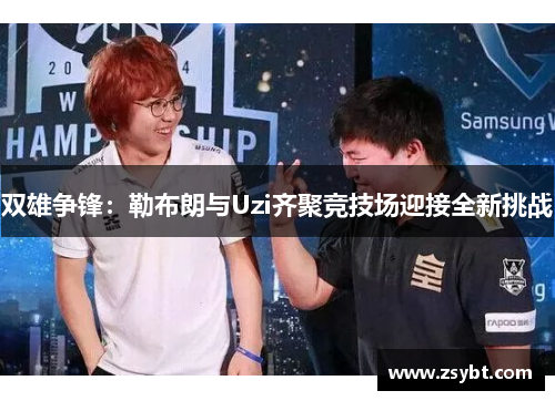 双雄争锋：勒布朗与Uzi齐聚竞技场迎接全新挑战