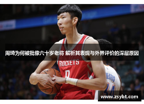 周琦为何被批像六十岁老将 解析其表现与外界评价的深层原因