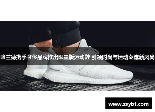 哈兰德携手奢侈品牌推出限量版运动鞋 引领时尚与运动潮流新风尚