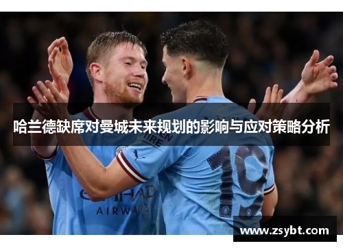 哈兰德缺席对曼城未来规划的影响与应对策略分析