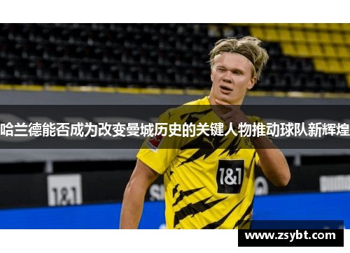 哈兰德能否成为改变曼城历史的关键人物推动球队新辉煌