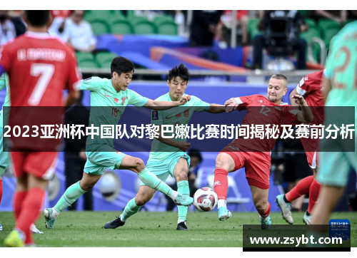 2023亚洲杯中国队对黎巴嫩比赛时间揭秘及赛前分析