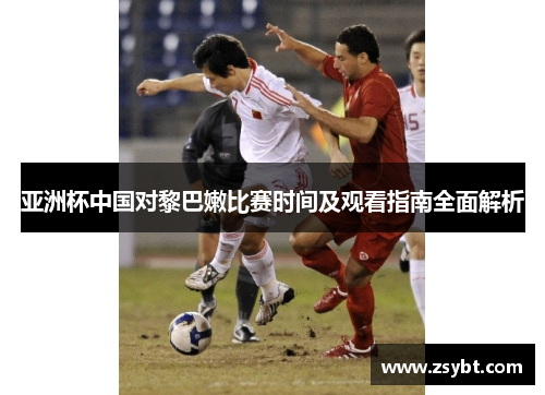 亚洲杯中国对黎巴嫩比赛时间及观看指南全面解析