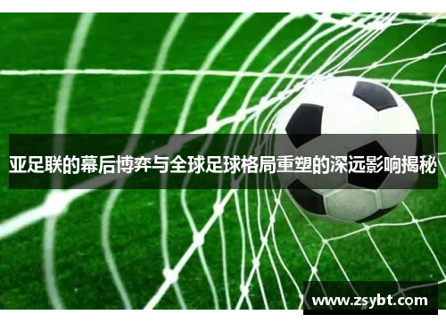 亚足联的幕后博弈与全球足球格局重塑的深远影响揭秘