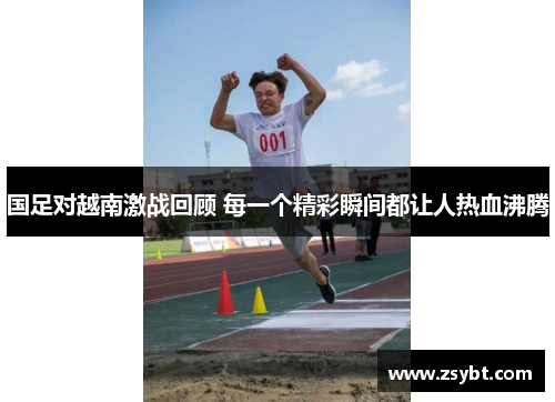 国足对越南激战回顾 每一个精彩瞬间都让人热血沸腾