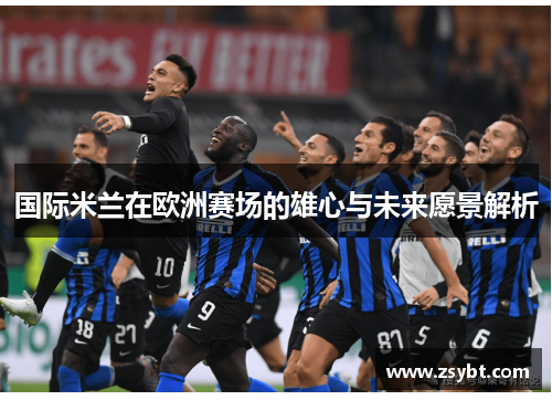 国际米兰在欧洲赛场的雄心与未来愿景解析