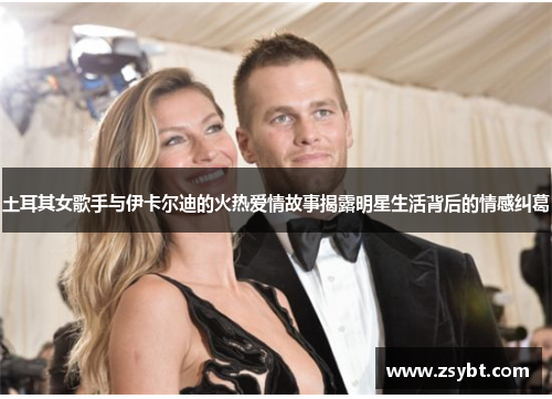 土耳其女歌手与伊卡尔迪的火热爱情故事揭露明星生活背后的情感纠葛