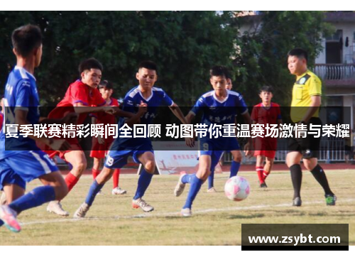 夏季联赛精彩瞬间全回顾 动图带你重温赛场激情与荣耀