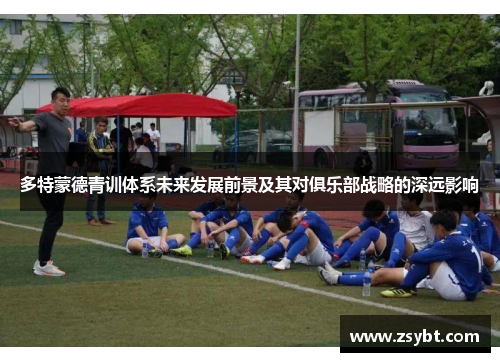 多特蒙德青训体系未来发展前景及其对俱乐部战略的深远影响