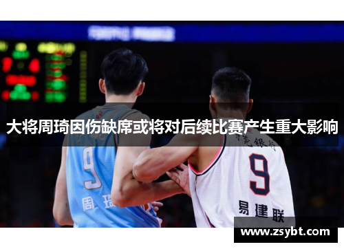 大将周琦因伤缺席或将对后续比赛产生重大影响