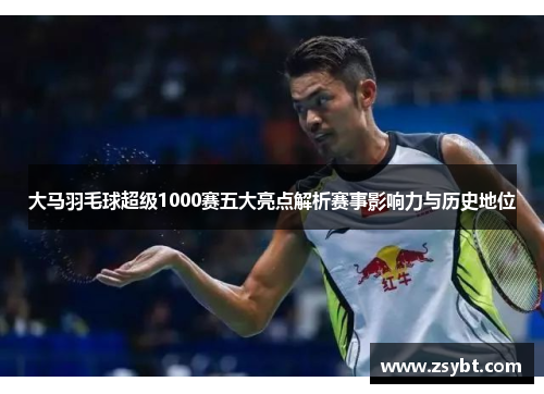大马羽毛球超级1000赛五大亮点解析赛事影响力与历史地位