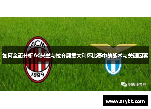 如何全面分析AC米兰与拉齐奥意大利杯比赛中的战术与关键因素 如何全面分析AC米兰与拉齐奥意大利杯比赛中的战术与关键因素