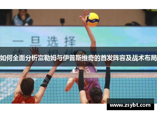 如何全面分析富勒姆与伊普斯维奇的首发阵容及战术布局 如何全面分析富勒姆与伊普斯维奇的首发阵容及战术布局