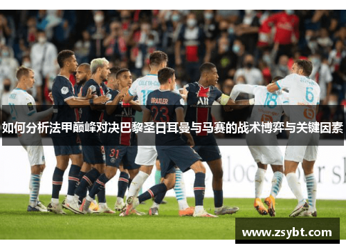 如何分析法甲巅峰对决巴黎圣日耳曼与马赛的战术博弈与关键因素 如何分析法甲巅峰对决巴黎圣日耳曼与马赛的战术博弈与关键因素