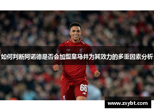如何判断阿诺德是否会加盟皇马并为其效力的多重因素分析 如何判断阿诺德是否会加盟皇马并为其效力的多重因素分析
