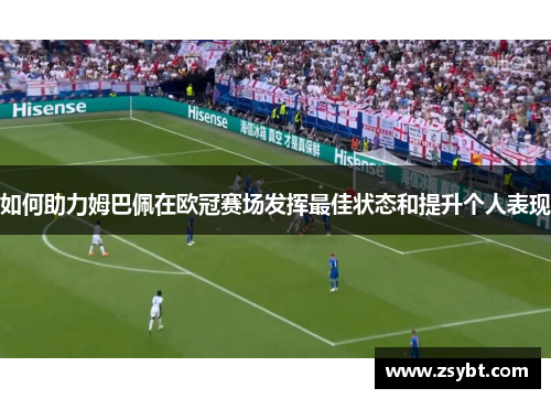 如何助力姆巴佩在欧冠赛场发挥最佳状态和提升个人表现 如何助力姆巴佩在欧冠赛场发挥最佳状态和提升个人表现