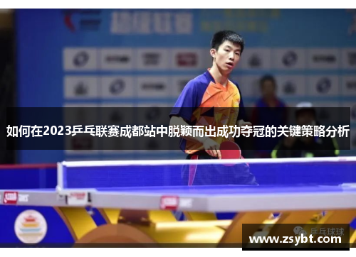 如何在2023乒乓联赛成都站中脱颖而出成功夺冠的关键策略分析 如何在2023乒乓联赛成都站中脱颖而出成功夺冠的关键策略分析