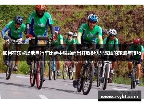 如何在东盟场地自行车比赛中脱颖而出并取得优异成绩的策略与技巧 如何在东盟场地自行车比赛中脱颖而出并取得优异成绩的策略与技巧