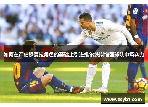 如何在评估穆夏拉角色的基础上引进维尔茨以增强球队中场实力