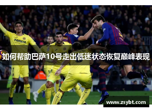 如何帮助巴萨10号走出低迷状态恢复巅峰表现 如何帮助巴萨10号走出低迷状态恢复巅峰表现