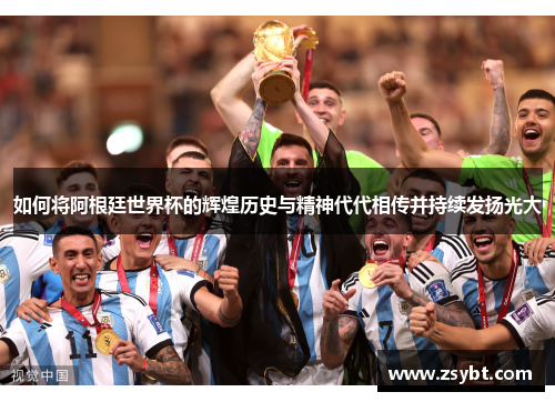 如何将阿根廷世界杯的辉煌历史与精神代代相传并持续发扬光大 如何将阿根廷世界杯的辉煌历史与精神代代相传并持续发扬光大