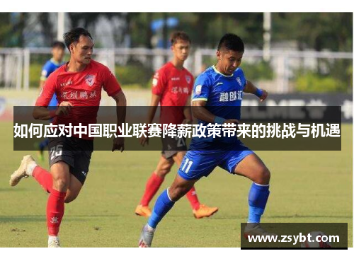 如何应对中国职业联赛降薪政策带来的挑战与机遇 如何应对中国职业联赛降薪政策带来的挑战与机遇