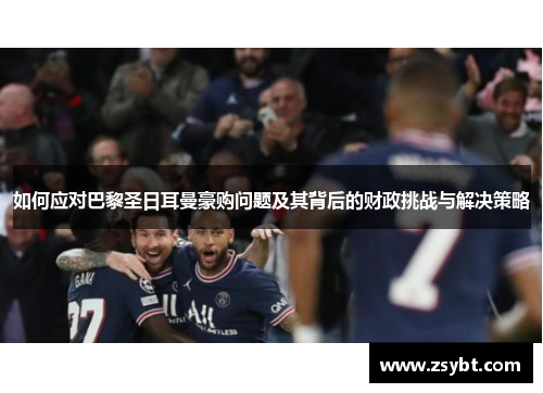 如何应对巴黎圣日耳曼豪购问题及其背后的财政挑战与解决策略 如何应对巴黎圣日耳曼豪购问题及其背后的财政挑战与解决策略